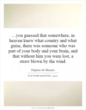 …you guessed that somewhere, in heaven knew what country and what guise, there was someone who was part of your body and your brain, and that without him you were lost, a straw blown by the wind Picture Quote #1