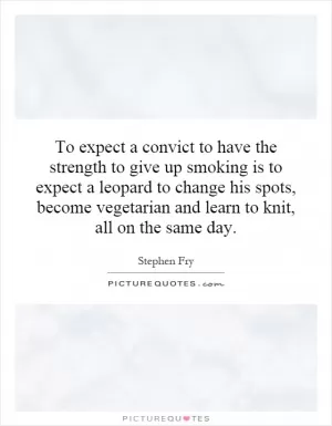 To expect a convict to have the strength to give up smoking is to expect a leopard to change his spots, become vegetarian and learn to knit, all on the same day Picture Quote #1
