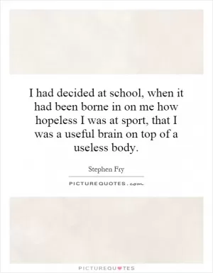 I had decided at school, when it had been borne in on me how hopeless I was at sport, that I was a useful brain on top of a useless body Picture Quote #1