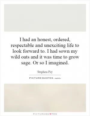 I had an honest, ordered, respectable and unexciting life to look forward to. I had sown my wild oats and it was time to grow sage. Or so I imagined Picture Quote #1