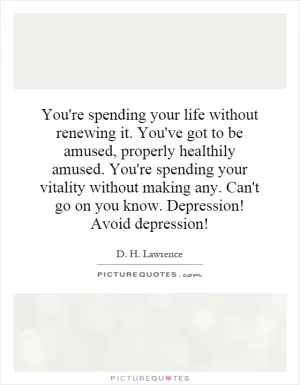 You're spending your life without renewing it. You've got to be amused, properly healthily amused. You're spending your vitality without making any. Can't go on you know. Depression! Avoid depression! Picture Quote #1