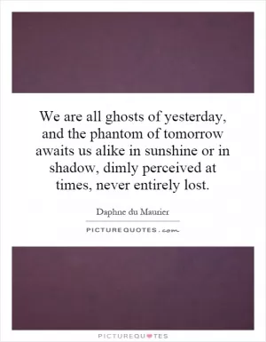 We are all ghosts of yesterday, and the phantom of tomorrow awaits us alike in sunshine or in shadow, dimly perceived at times, never entirely lost Picture Quote #1