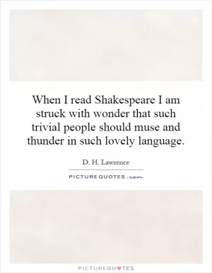 When I read Shakespeare I am struck with wonder that such trivial people should muse and thunder in such lovely language Picture Quote #1