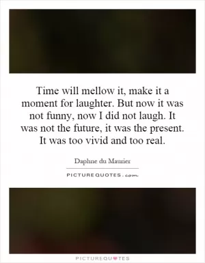 Time will mellow it, make it a moment for laughter. But now it was not funny, now I did not laugh. It was not the future, it was the present. It was too vivid and too real Picture Quote #1