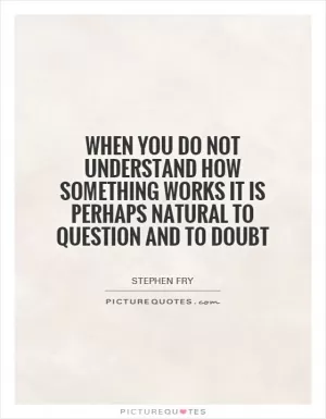 When you do not understand how something works it is perhaps natural to question and to doubt Picture Quote #1