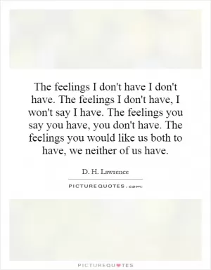 The feelings I don't have I don't have. The feelings I don't have, I won't say I have. The feelings you say you have, you don't have. The feelings you would like us both to have, we neither of us have Picture Quote #1