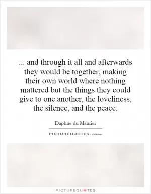 ... and through it all and afterwards they would be together, making their own world where nothing mattered but the things they could give to one another, the loveliness, the silence, and the peace Picture Quote #1