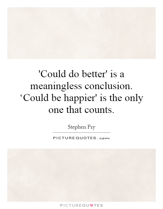 'Could do better' is a meaningless conclusion. ‘Could be happier' is the only one that counts Picture Quote #1