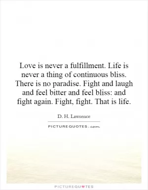 Love is never a fulfillment. Life is never a thing of continuous bliss. There is no paradise. Fight and laugh and feel bitter and feel bliss: and fight again. Fight, fight. That is life Picture Quote #1