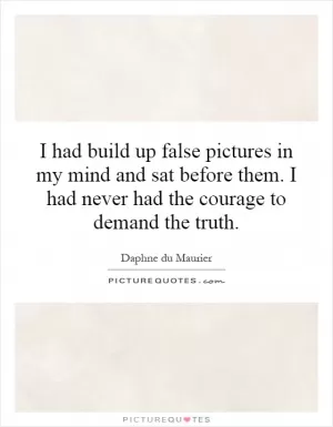 I had build up false pictures in my mind and sat before them. I had never had the courage to demand the truth Picture Quote #1