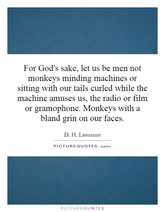 For God's sake, let us be men not monkeys minding machines or sitting with our tails curled while the machine amuses us, the radio or film or gramophone. Monkeys with a bland grin on our faces Picture Quote #1