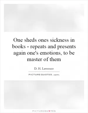 One sheds ones sickness in books - repeats and presents again one's emotions, to be master of them Picture Quote #1