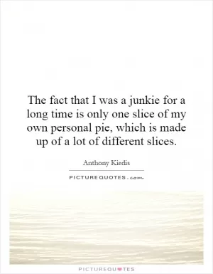 The fact that I was a junkie for a long time is only one slice of my own personal pie, which is made up of a lot of different slices Picture Quote #1
