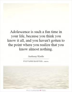 Adolescence is such a fun time in your life, because you think you know it all, and you haven't gotten to the point where you realize that you know almost nothing Picture Quote #1