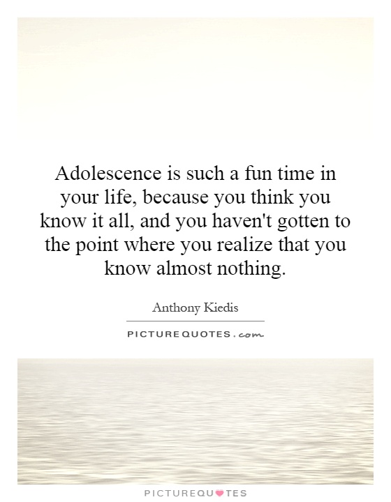 Adolescence is such a fun time in your life, because you think you know it all, and you haven't gotten to the point where you realize that you know almost nothing Picture Quote #1
