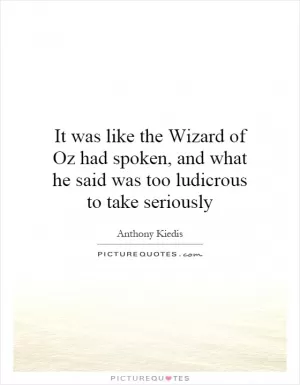 It was like the Wizard of Oz had spoken, and what he said was too ludicrous to take seriously Picture Quote #1