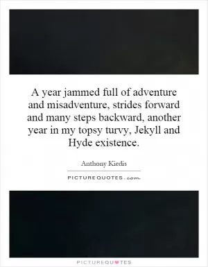 A year jammed full of adventure and misadventure, strides forward and many steps backward, another year in my topsy turvy, Jekyll and Hyde existence Picture Quote #1