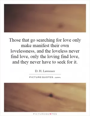 Those that go searching for love only make manifest their own lovelessness, and the loveless never find love, only the loving find love, and they never have to seek for it Picture Quote #1