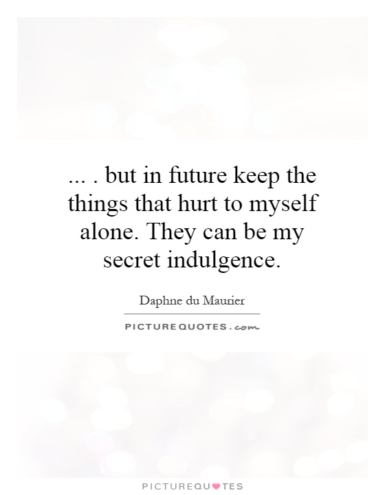 .... but in future keep the things that hurt to myself alone. They can be my secret indulgence Picture Quote #1