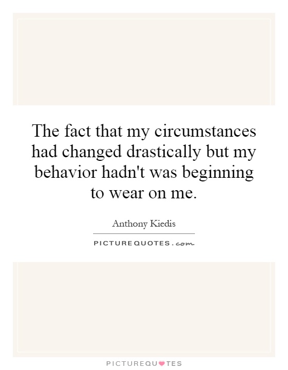 The fact that my circumstances had changed drastically but my behavior hadn't was beginning to wear on me Picture Quote #1