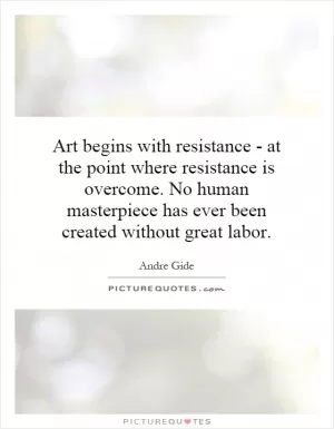 Art begins with resistance - at the point where resistance is overcome. No human masterpiece has ever been created without great labor Picture Quote #1