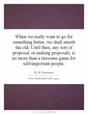When we really want to go for something better, we shall smash the old. Until then, any sort of proposal, or making proposals, is no more than a tiresome game for self-important people Picture Quote #1