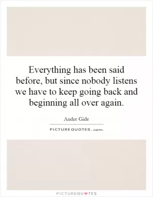 Everything has been said before, but since nobody listens we have to keep going back and beginning all over again Picture Quote #1