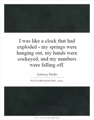 I was like a clock that had exploded - my springs were hanging out, my hands were cockeyed, and my numbers were falling off Picture Quote #1