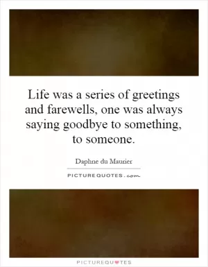 Life was a series of greetings and farewells, one was always saying goodbye to something, to someone Picture Quote #1