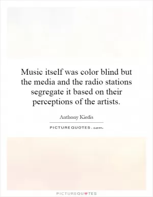 Music itself was color blind but the media and the radio stations segregate it based on their perceptions of the artists Picture Quote #1