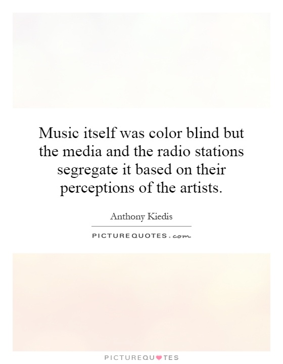 Music itself was color blind but the media and the radio stations segregate it based on their perceptions of the artists Picture Quote #1