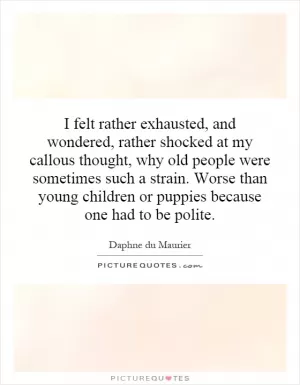 I felt rather exhausted, and wondered, rather shocked at my callous thought, why old people were sometimes such a strain. Worse than young children or puppies because one had to be polite Picture Quote #1