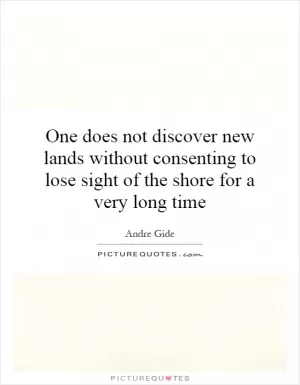 One does not discover new lands without consenting to lose sight of the shore for a very long time Picture Quote #1
