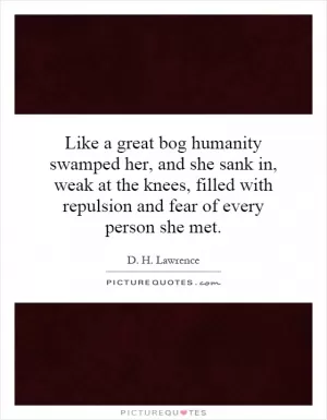 Like a great bog humanity swamped her, and she sank in, weak at the knees, filled with repulsion and fear of every person she met Picture Quote #1