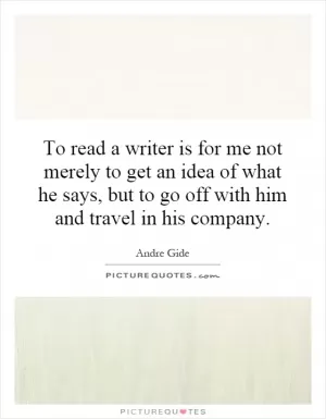 To read a writer is for me not merely to get an idea of what he says, but to go off with him and travel in his company Picture Quote #1