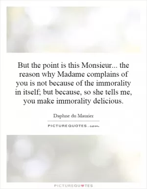 But the point is this Monsieur... the reason why Madame complains of you is not because of the immorality in itself; but because, so she tells me, you make immorality delicious Picture Quote #1