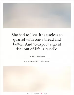 She had to live. It is useless to quarrel with one's bread and butter. And to expect a great deal out of life is puerile Picture Quote #1