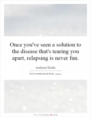 Once you've seen a solution to the disease that's tearing you apart, relapsing is never fun Picture Quote #1
