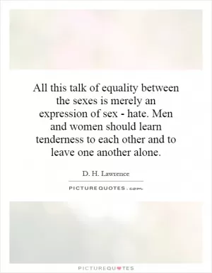 All this talk of equality between the sexes is merely an expression of sex - hate. Men and women should learn tenderness to each other and to leave one another alone Picture Quote #1