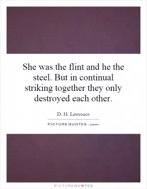 She was the flint and he the steel. But in continual striking together they only destroyed each other Picture Quote #1