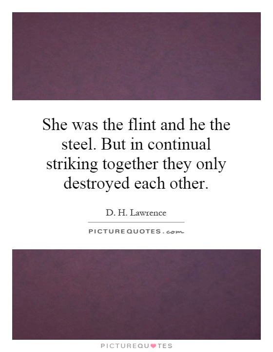 She was the flint and he the steel. But in continual striking together they only destroyed each other Picture Quote #1