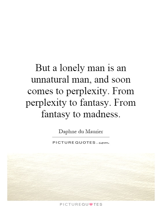 But a lonely man is an unnatural man, and soon comes to perplexity. From perplexity to fantasy. From fantasy to madness Picture Quote #1