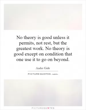 No theory is good unless it permits, not rest, but the greatest work. No theory is good except on condition that one use it to go on beyond Picture Quote #1