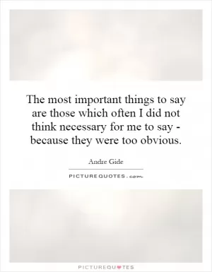 The most important things to say are those which often I did not think necessary for me to say - because they were too obvious Picture Quote #1