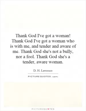 Thank God I've got a woman! Thank God I've got a woman who is with me, and tender and aware of me. Thank God she's not a bully, nor a fool. Thank God she's a tender, aware woman Picture Quote #1