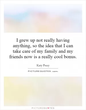 I grew up not really having anything, so the idea that I can take care of my family and my friends now is a really cool bonus Picture Quote #1