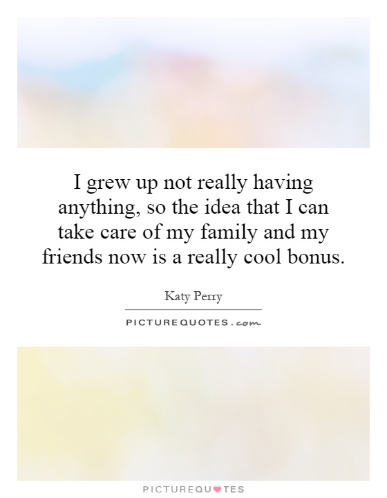 I grew up not really having anything, so the idea that I can take care of my family and my friends now is a really cool bonus Picture Quote #1