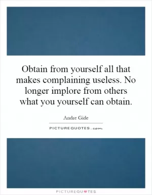 Obtain from yourself all that makes complaining useless. No longer implore from others what you yourself can obtain Picture Quote #1