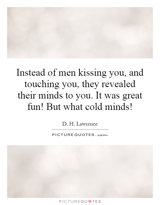 Instead of men kissing you, and touching you, they revealed their minds to you. It was great fun! But what cold minds! Picture Quote #1