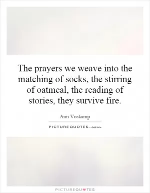 The prayers we weave into the matching of socks, the stirring of oatmeal, the reading of stories, they survive fire Picture Quote #1